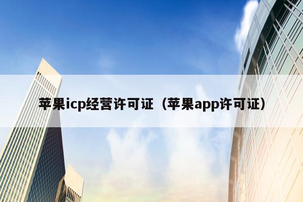 苹果icp经营许可证（苹果app许可证）
