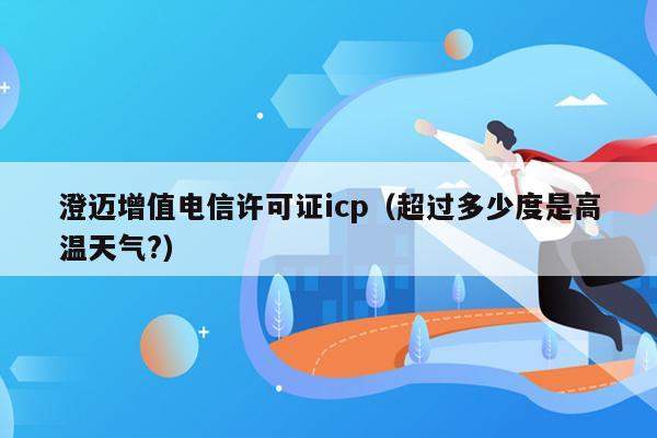 澄迈增值电信许可证icp（超过多少度是高温天气?）