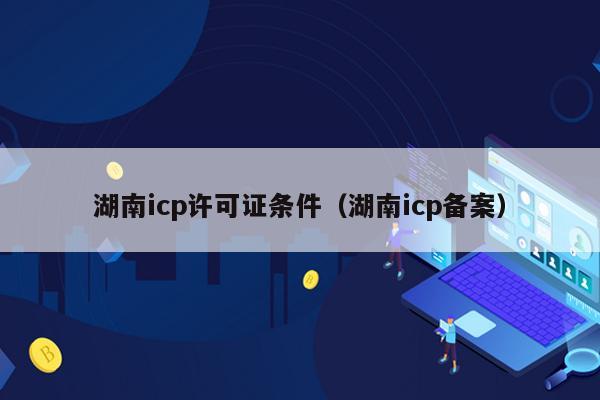 湖南icp许可证条件（湖南icp备案）
