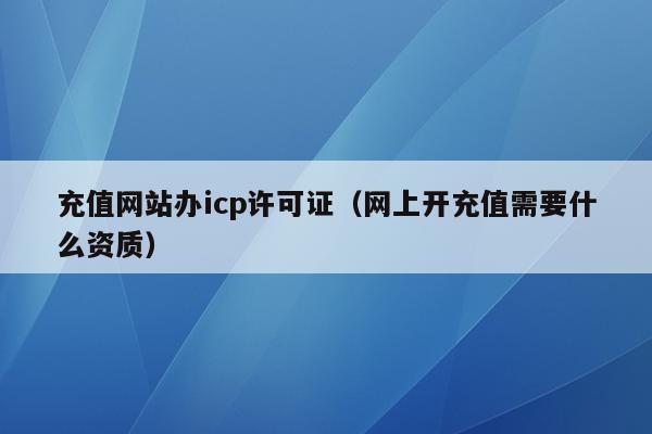 充值网站办icp许可证（网上开充值需要什么资质）