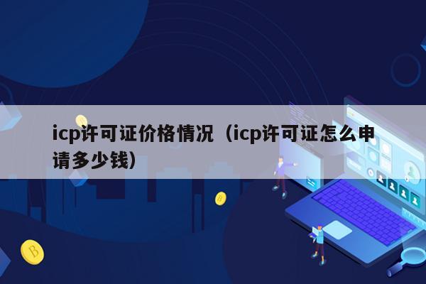 icp许可证价格情况（icp许可证怎么申请多少钱）