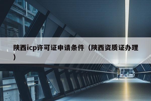 陕西icp许可证申请条件（陕西资质证办理）