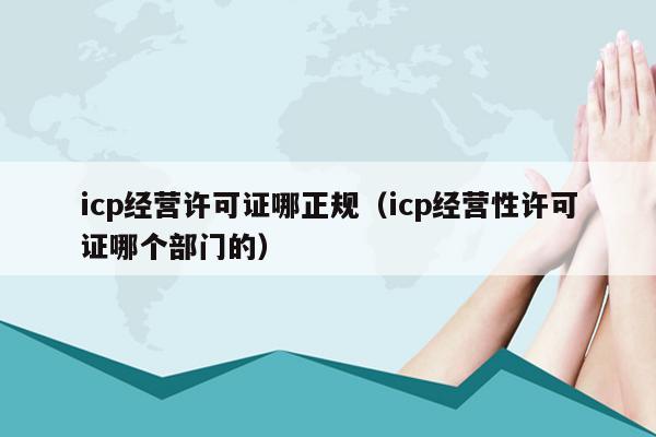 icp经营许可证哪正规（icp经营性许可证哪个部门的）