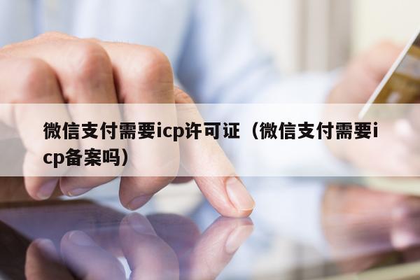 微信支付需要icp许可证（微信支付需要icp备案吗）