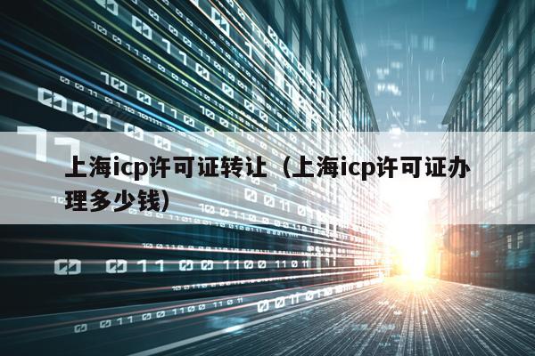 上海icp许可证转让（上海icp许可证办理多少钱）