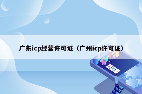 广东icp经营许可证（广州icp许可证）