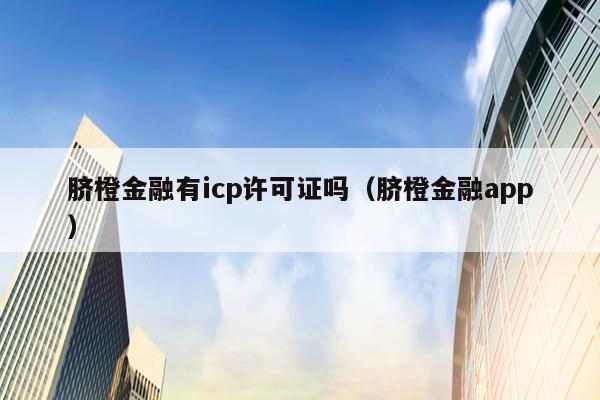 脐橙金融有icp许可证吗（脐橙金融app）