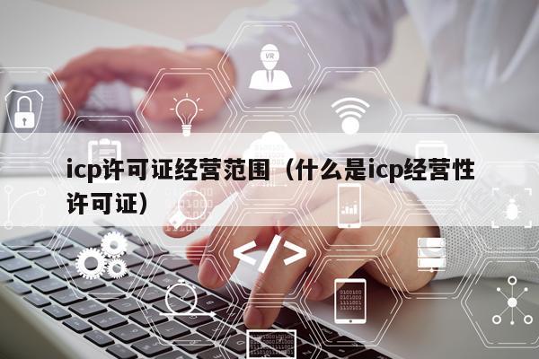 icp许可证经营范围（什么是icp经营性许可证）