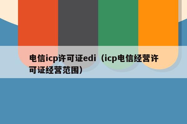 电信icp许可证edi（icp电信经营许可证经营范围）