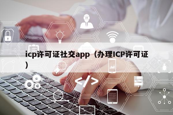 icp许可证社交app（办理ICP许可证）