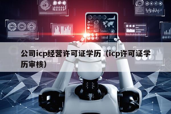 公司icp经营许可证学历（icp许可证学历审核）