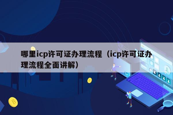 哪里icp许可证办理流程（icp许可证办理流程全面讲解）