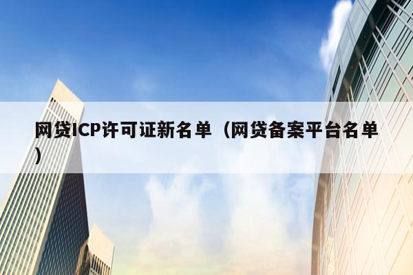 网贷ICP许可证新名单（网贷备案平台名单）