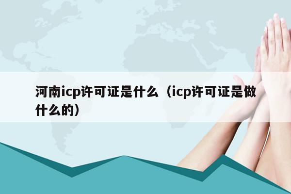 河南icp许可证是什么（icp许可证是做什么的）