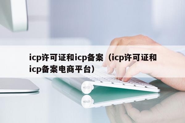 icp许可证和icp备案（icp许可证和icp备案电商平台）