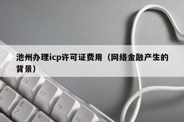 池州办理icp许可证费用（网络金融产生的背景）