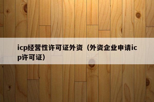 icp经营性许可证外资（外资企业申请icp许可证）
