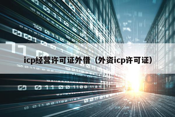 icp经营许可证外借（外资icp许可证）