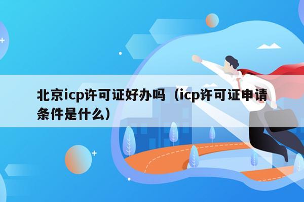 北京icp许可证好办吗（icp许可证申请条件是什么）