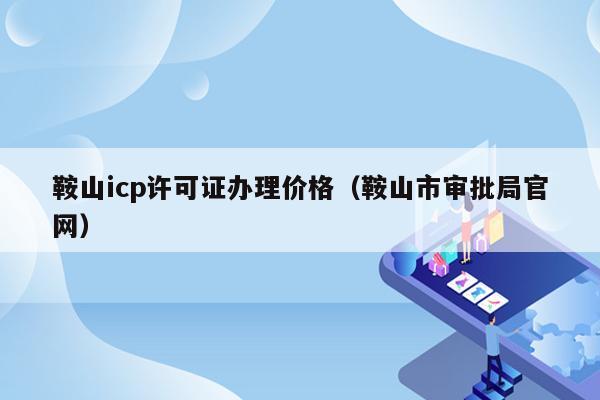 鞍山icp许可证办理价格（鞍山市审批局官网）