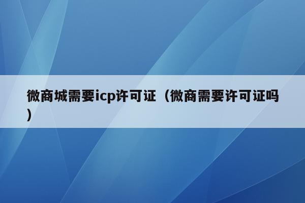 微商城需要icp许可证（微商需要许可证吗）