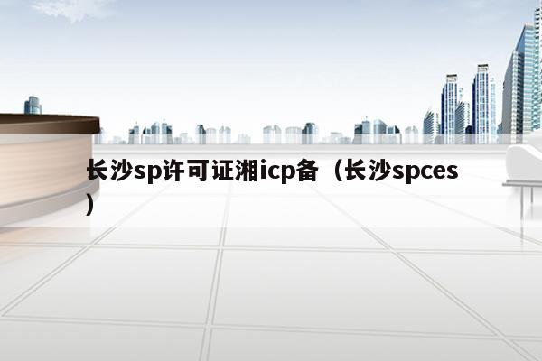 长沙sp许可证湘icp备（长沙spces）