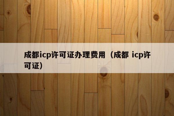 成都icp许可证办理费用（成都 icp许可证）