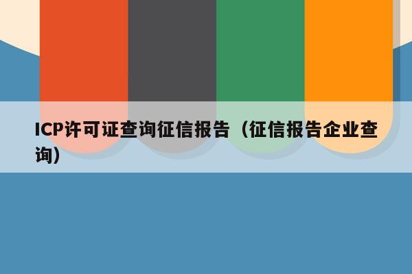 ICP许可证查询征信报告（征信报告企业查询）