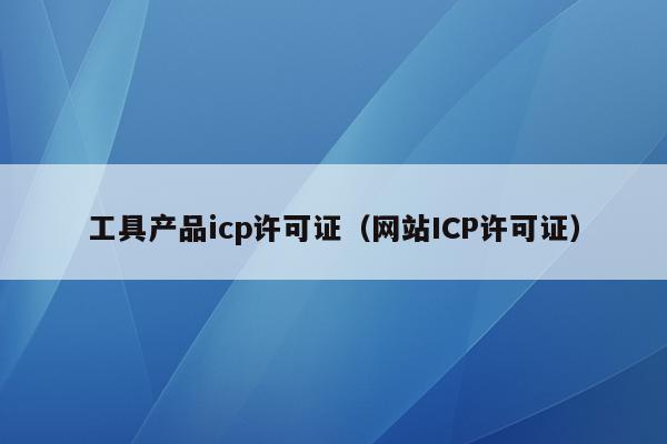 工具产品icp许可证（网站ICP许可证）