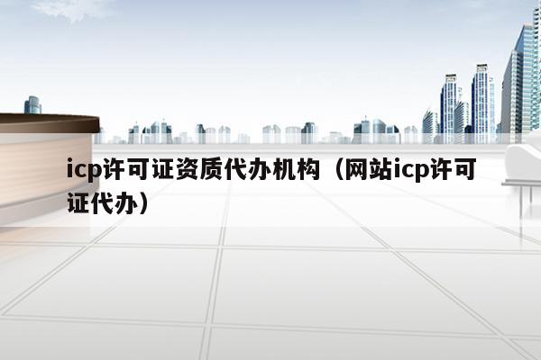 icp许可证资质代办机构（网站icp许可证代办）