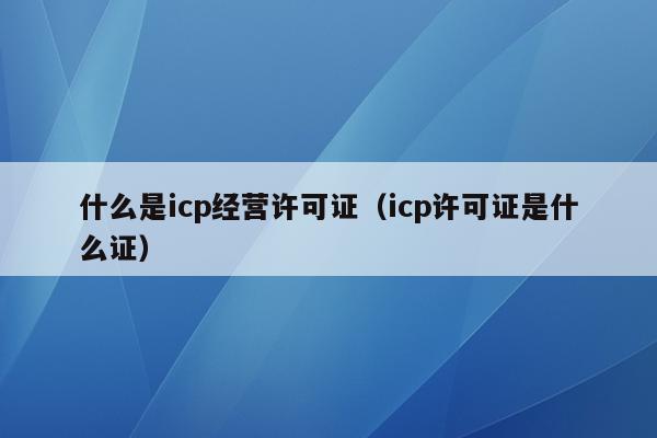 什么是icp经营许可证（icp许可证是什么证）