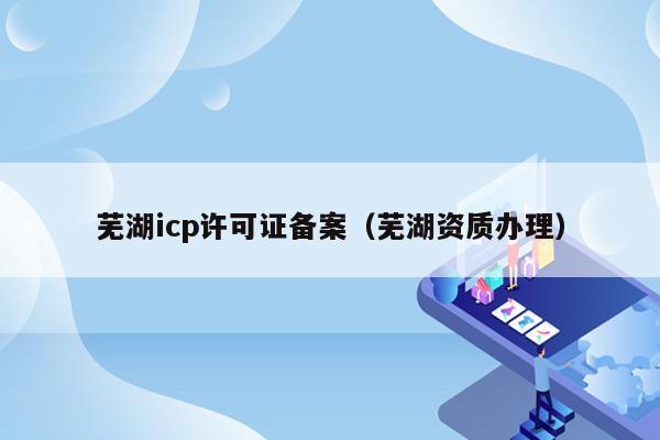 芜湖icp许可证备案（芜湖资质办理）
