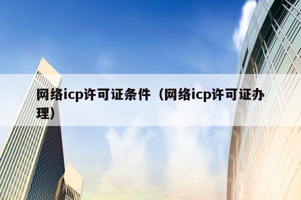 网络icp许可证条件（网络icp许可证办理）