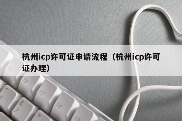 杭州icp许可证申请流程（杭州icp许可证办理）