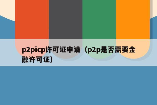 p2picp许可证申请（p2p是否需要金融许可证）