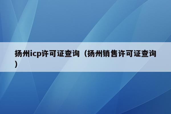 扬州icp许可证查询（扬州销售许可证查询）