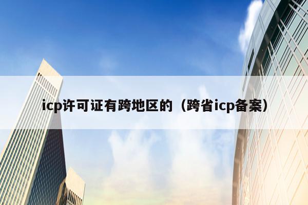 icp许可证有跨地区的（跨省icp备案）