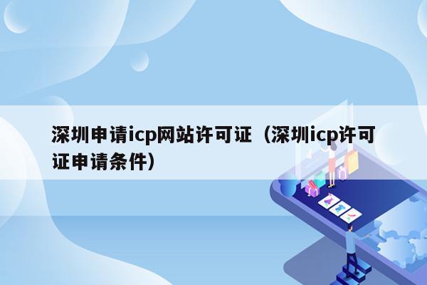深圳申请icp网站许可证（深圳icp许可证申请条件）