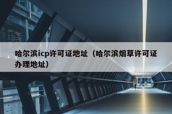 哈尔滨icp许可证地址（哈尔滨烟草许可证办理地址）
