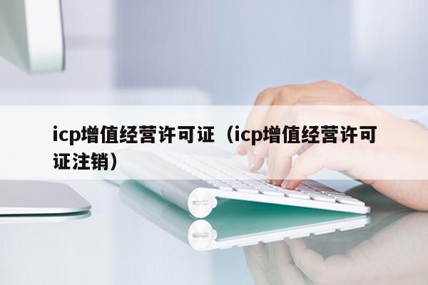 icp增值经营许可证（icp增值经营许可证注销）