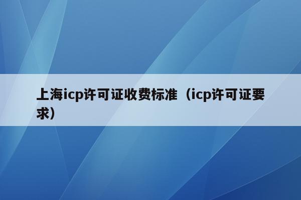 上海icp许可证收费标准（icp许可证要求）
