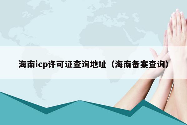 海南icp许可证查询地址（海南备案查询）