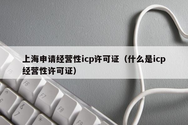 上海申请经营性icp许可证（什么是icp经营性许可证）