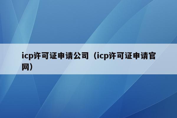 icp许可证申请公司（icp许可证申请官网）