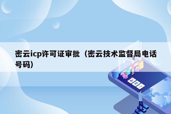 密云icp许可证审批（密云技术监督局电话号码）