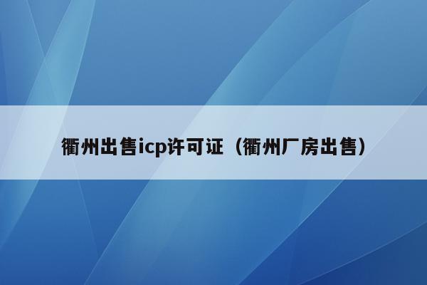 衢州出售icp许可证（衢州厂房出售）