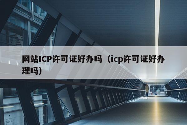 网站ICP许可证好办吗（icp许可证好办理吗）