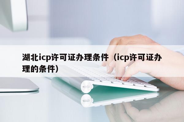 湖北icp许可证办理条件（icp许可证办理的条件）