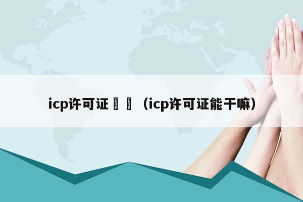 icp许可证難嗎（icp许可证能干嘛）