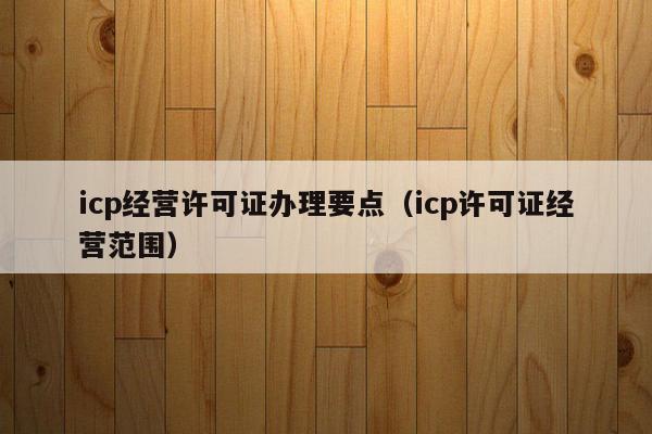 icp经营许可证办理要点（icp许可证经营范围）